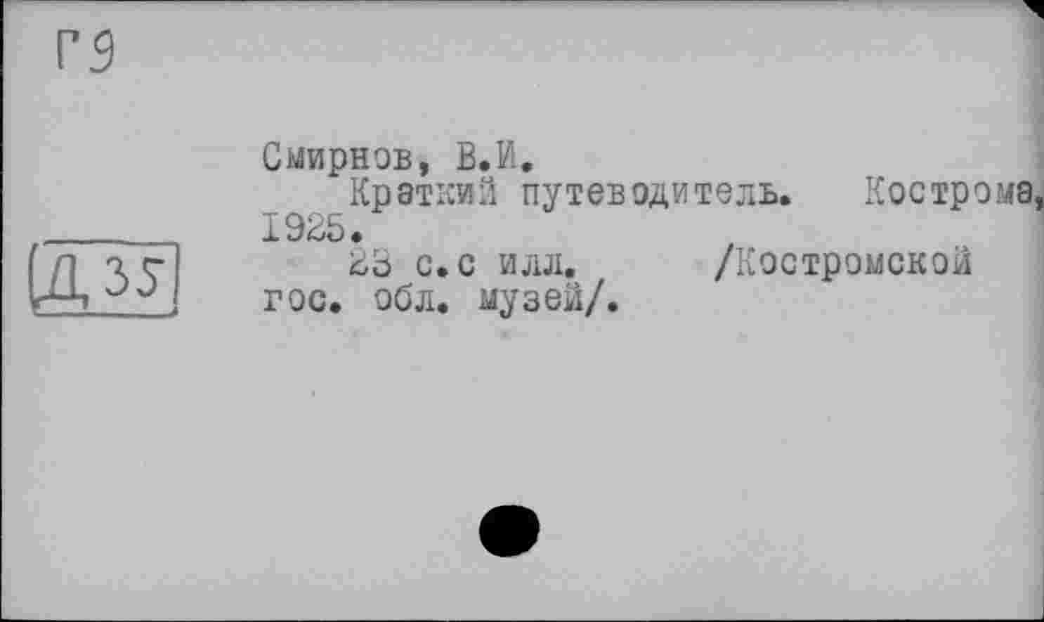 ﻿rs
ЙЕ
Смирнов, В.И.
Краткий путеводитель. Кострома, 1925.
23 с.с илл. /Костромской гос. обл. музей/.